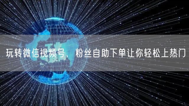 玩转微信视频号，粉丝自助下单让你轻松上热门