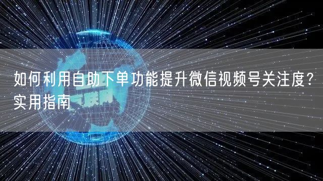 如何利用自助下单功能提升微信视频号关注度？实用指南