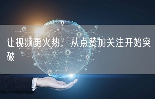 让视频更火热，从点赞加关注开始突破