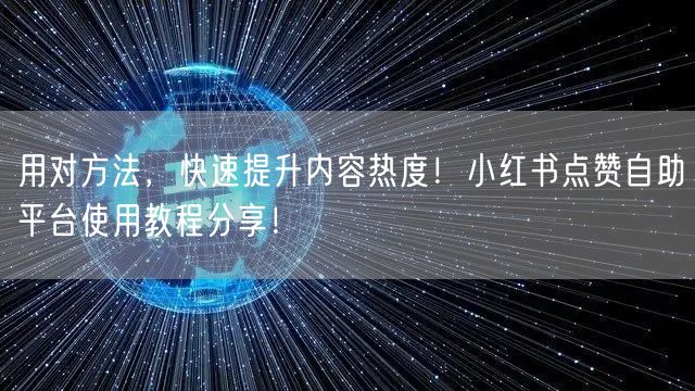 用对方法，快速提升内容热度！小红书点赞自助平台使用教程分享！