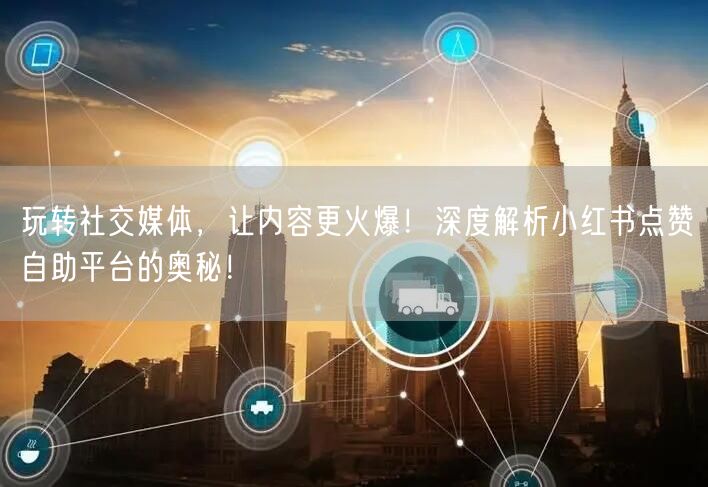 玩转社交媒体，让内容更火爆！深度解析小红书点赞自助平台的奥秘！