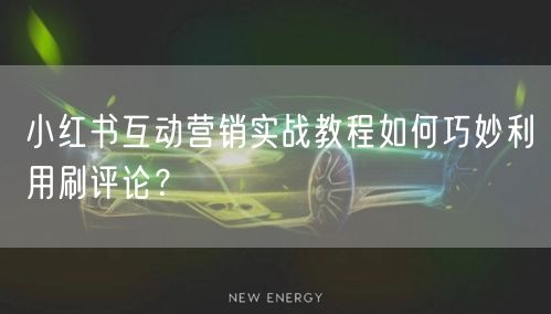 小红书互动营销实战教程如何巧妙利用刷评论？