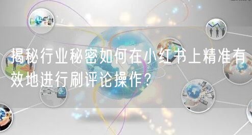 揭秘行业秘密如何在小红书上精准有效地进行刷评论操作？