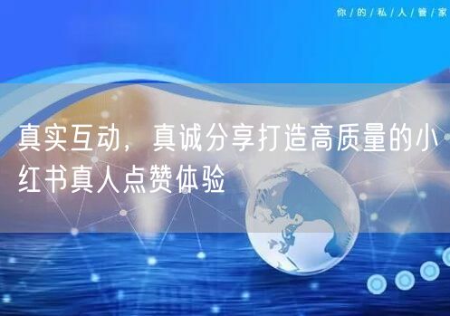 真实互动，真诚分享打造高质量的小红书真人点赞体验