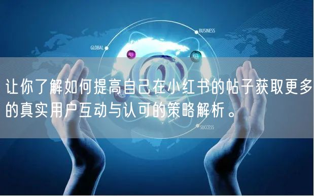 让你了解如何提高自己在小红书的帖子获取更多的真实用户互动与认可的策略解析。