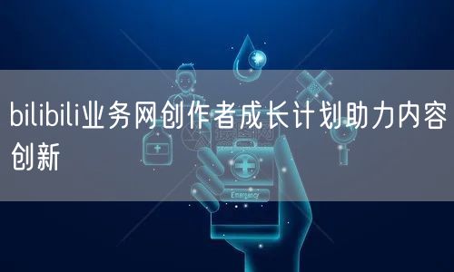 bilibili业务网创作者成长计划助力内容创新