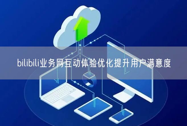 bilibili业务网互动体验优化提升用户满意度