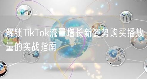 解锁TikTok流量增长新姿势购买播放量的实战指南