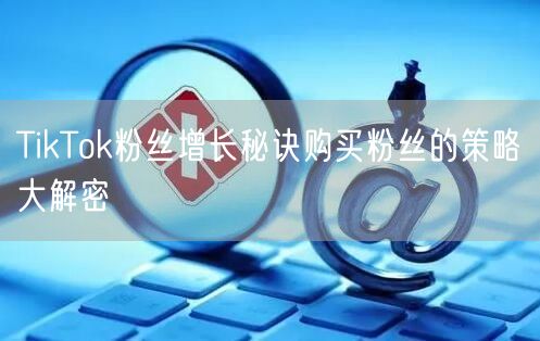 TikTok粉丝增长秘诀购买粉丝的策略大解密