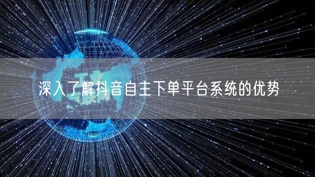 深入了解抖音自主下单平台系统的优势