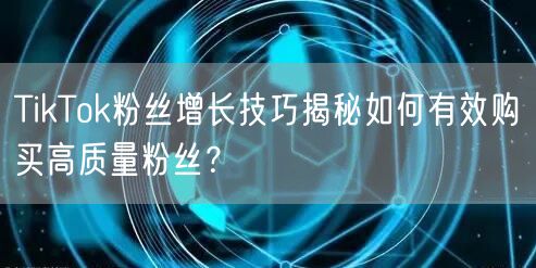 TikTok粉丝增长技巧揭秘如何有效购买高质量粉丝？