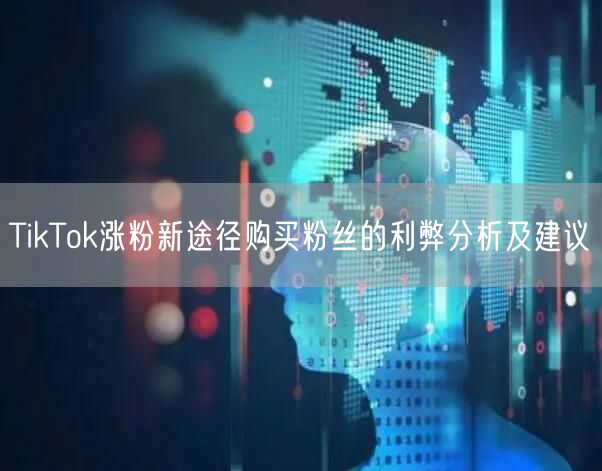 TikTok涨粉新途径购买粉丝的利弊分析及建议