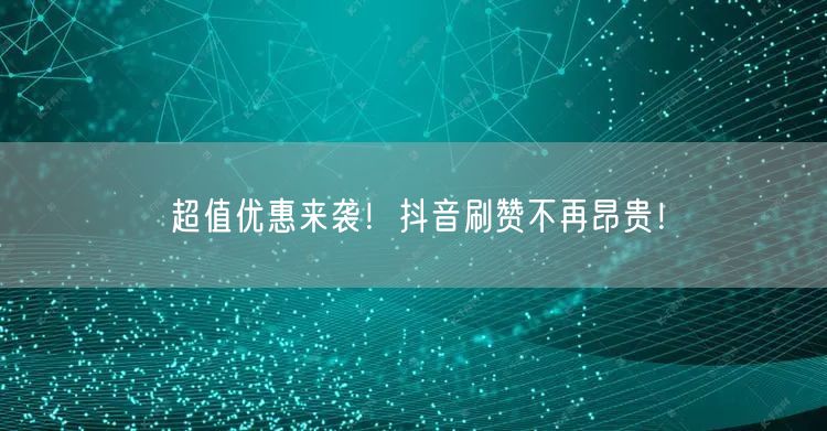 超值优惠来袭！抖音刷赞不再昂贵！