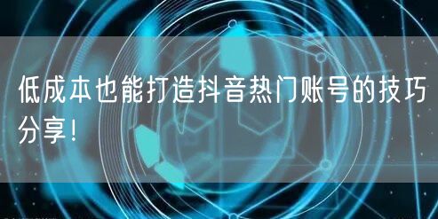 低成本也能打造抖音热门账号的技巧分享！