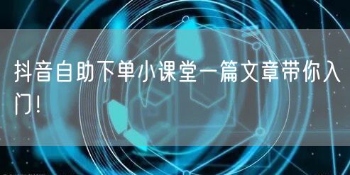 抖音自助下单小课堂一篇文章带你入门！