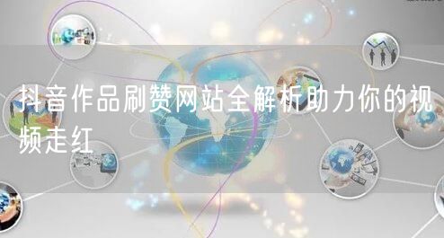 抖音作品刷赞网站全解析助力你的视频走红