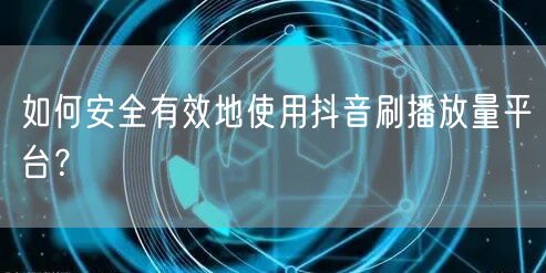 如何安全有效地使用抖音刷播放量平台？