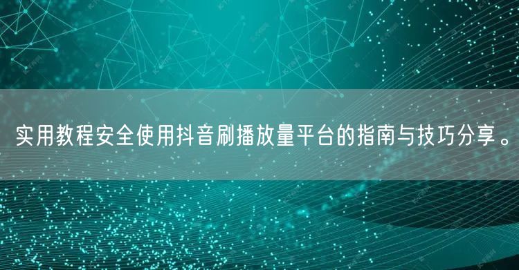 实用教程安全使用抖音刷播放量平台的指南与技巧分享。