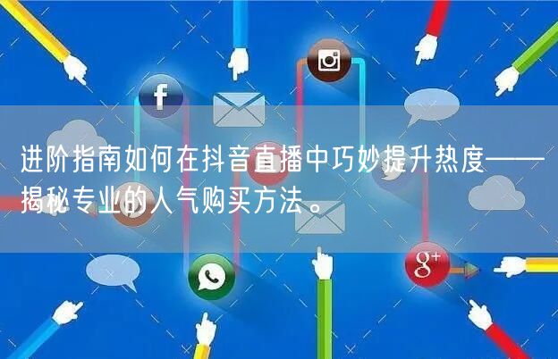 进阶指南如何在抖音直播中巧妙提升热度——揭秘专业的人气购买方法。
