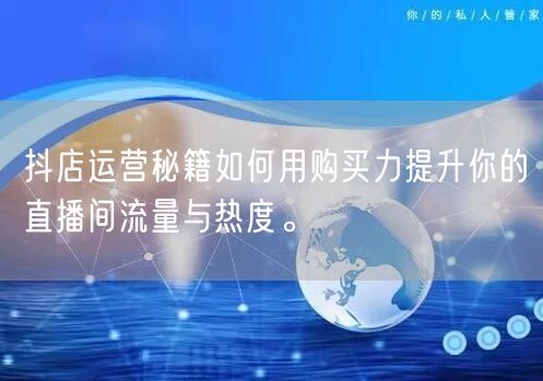 抖店运营秘籍如何用购买力提升你的直播间流量与热度。