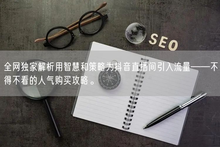 全网独家解析用智慧和策略为抖音直播间引入流量——不得不看的人气购买攻略。