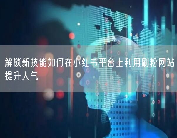 解锁新技能如何在小红书平台上利用刷粉网站提升人气