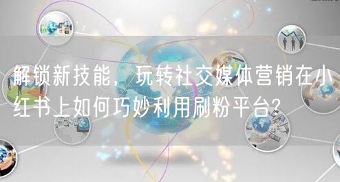 解锁新技能，玩转社交媒体营销在小红书上如何巧妙利用刷粉平台?