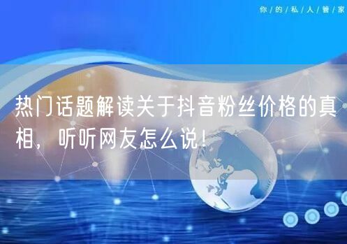 热门话题解读关于抖音粉丝价格的真相，听听网友怎么说！