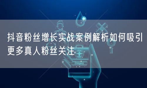 抖音粉丝增长实战案例解析如何吸引更多真人粉丝关注