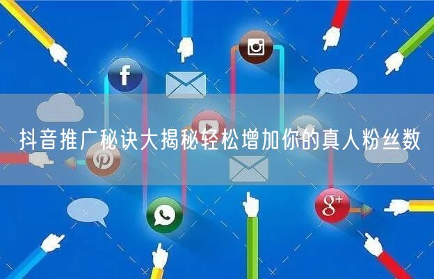 抖音推广秘诀大揭秘轻松增加你的真人粉丝数