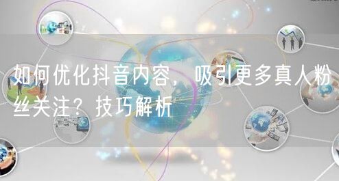 如何优化抖音内容，吸引更多真人粉丝关注？技巧解析