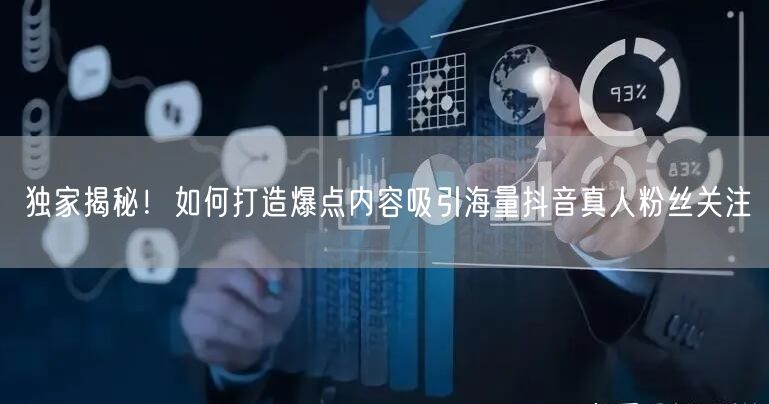 独家揭秘！如何打造爆点内容吸引海量抖音真人粉丝关注
