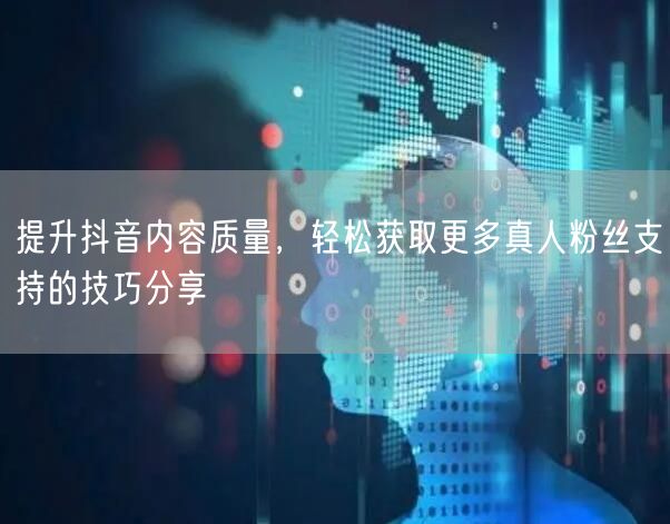 提升抖音内容质量，轻松获取更多真人粉丝支持的技巧分享