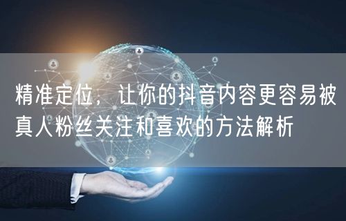 精准定位，让你的抖音内容更容易被真人粉丝关注和喜欢的方法解析