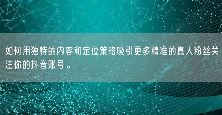 如何用独特的内容和定位策略吸引更多精准的真人粉丝关注你的抖音账号。
