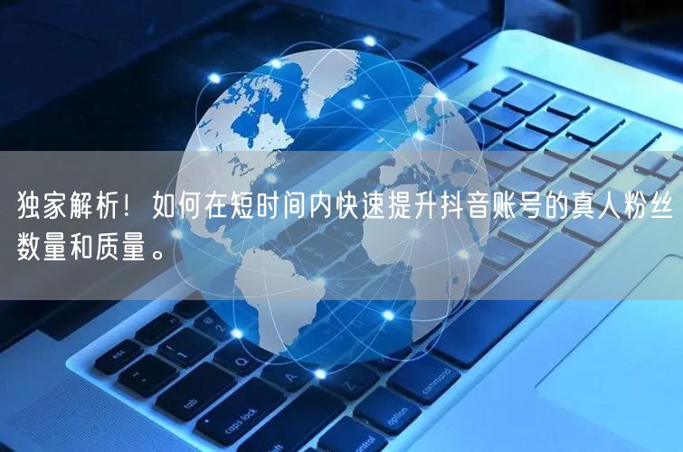 独家解析！如何在短时间内快速提升抖音账号的真人粉丝数量和质量。