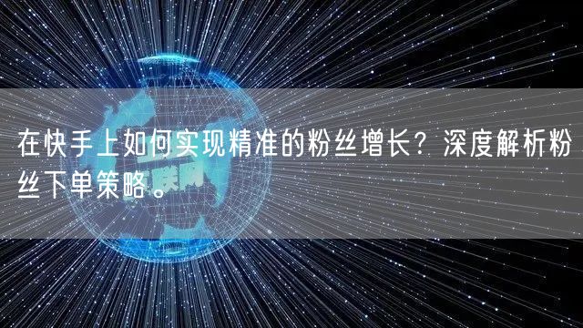 在快手上如何实现精准的粉丝增长？深度解析粉丝下单策略。