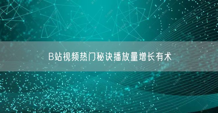 B站视频热门秘诀播放量增长有术