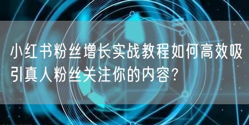 小红书粉丝增长实战教程如何高效吸引真人粉丝关注你的内容？