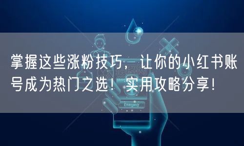 掌握这些涨粉技巧，让你的小红书账号成为热门之选！实用攻略分享！