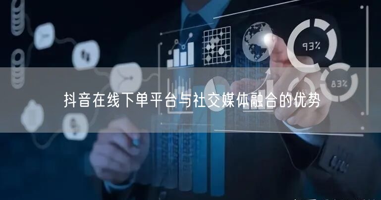 抖音在线下单平台与社交媒体融合的优势