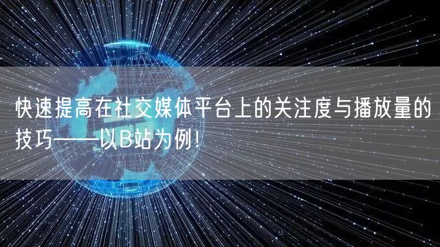 快速提高在社交媒体平台上的关注度与播放量的技巧——以B站为例！