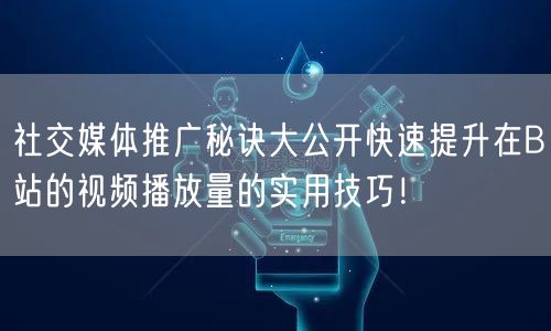 社交媒体推广秘诀大公开快速提升在B站的视频播放量的实用技巧！