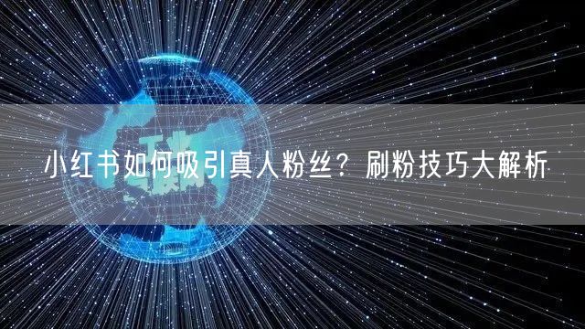 小红书如何吸引真人粉丝？刷粉技巧大解析