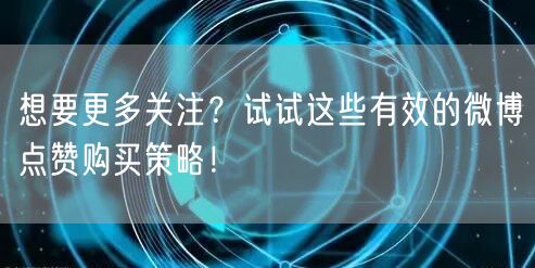 想要更多关注？试试这些有效的微博点赞购买策略！