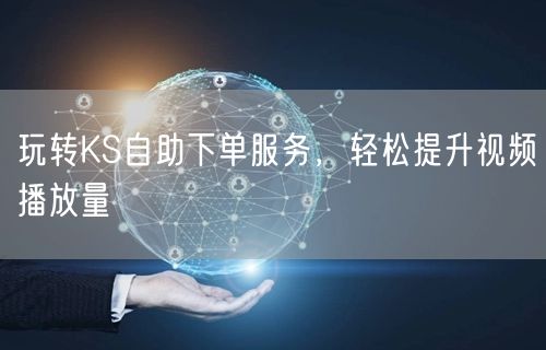 玩转KS自助下单服务，轻松提升视频播放量