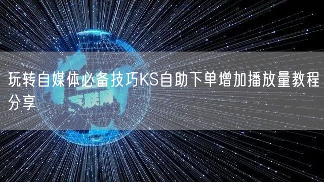 玩转自媒体必备技巧KS自助下单增加播放量教程分享