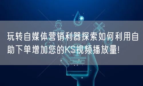 玩转自媒体营销利器探索如何利用自助下单增加您的KS视频播放量!
