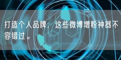 打造个人品牌，这些微博增粉神器不容错过。