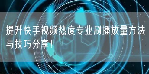 提升快手视频热度专业刷播放量方法与技巧分享！